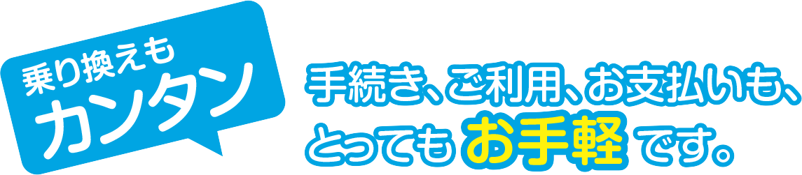 乗り換えもカンタン　手続き、ご利用、お支払いも、とってもお手軽です。