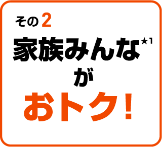その２：家族みんながおトク！