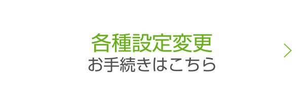 各種設定変更 お手続きはこちら